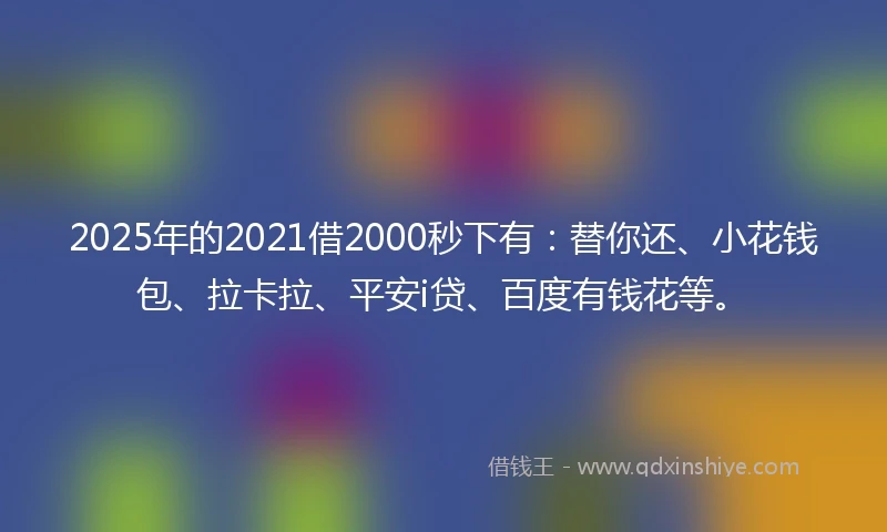2025年的2021借2000秒下有：替你还、小花钱包、拉卡拉、平安i贷、百度有钱花等。