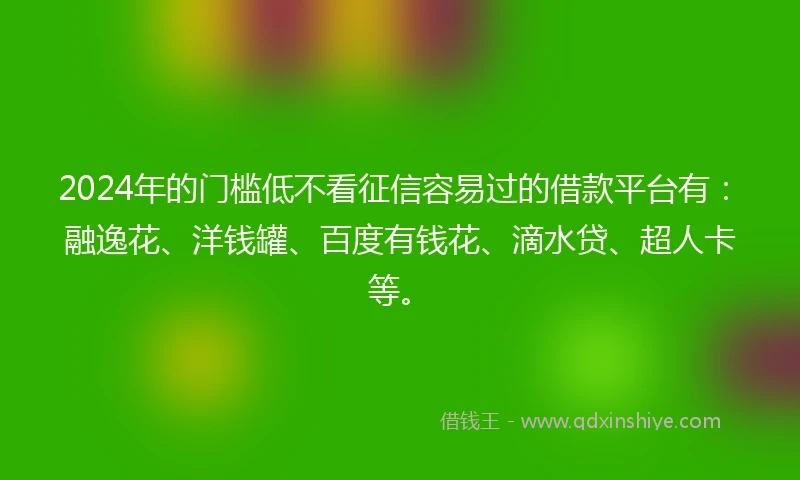 2024年的门槛低不看征信容易过的借款平台有：融逸花、洋钱罐、百度有钱花、滴水贷、超人卡等。