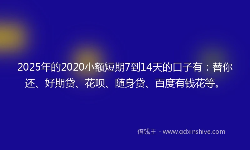 2025年的2020小额短期7到14天的口子有：替你还、好期贷、花呗、随身贷、百度有钱花等。