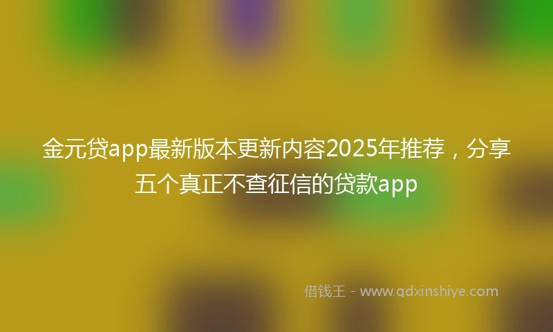 金元贷app最新版本更新内容2025年推荐，分享五个真正不查征信的贷款app