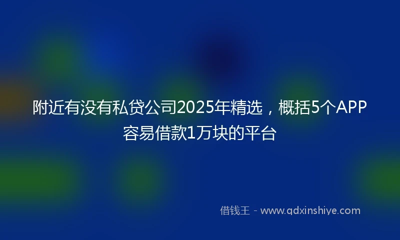 附近有没有私贷公司2025年精选，概括5个APP容易借款1万块的平台
