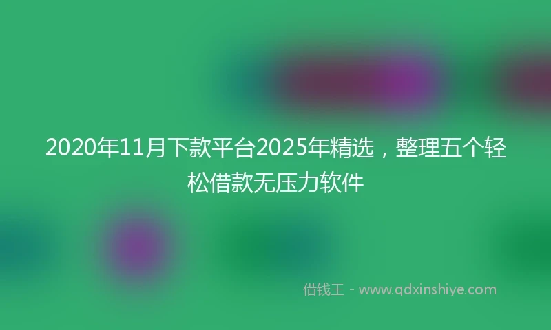 2020年11月下款平台2025年精选，整理五个轻松借款无压力软件