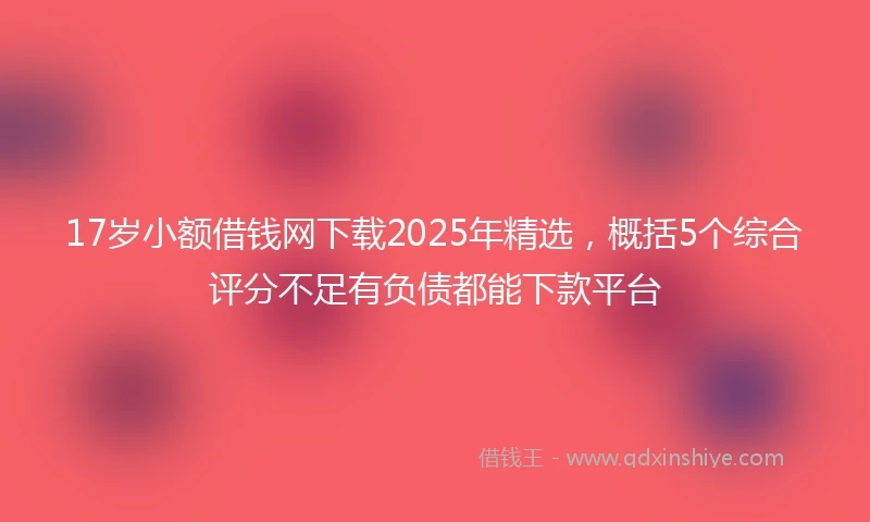 17岁小额借钱网下载2025年精选，概括5个综合评分不足有负债都能下款平台