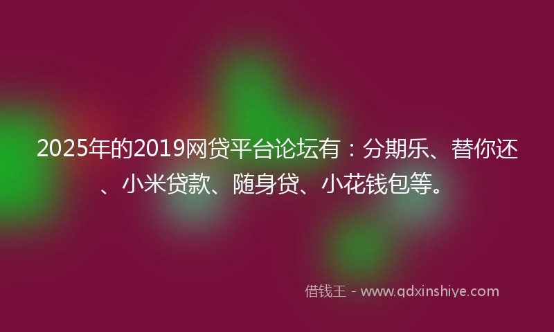 2025年的2019网贷平台论坛有：分期乐、替你还、小米贷款、随身贷、小花钱包等。