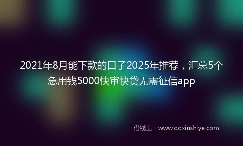 2021年8月能下款的口子2025年推荐，汇总5个急用钱5000快审快贷无需征信app