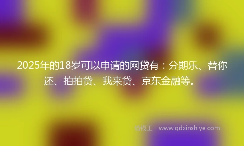 2025年的18岁可以申请的网贷有：分期乐、替你还、拍拍贷、我来贷、京东金融等。