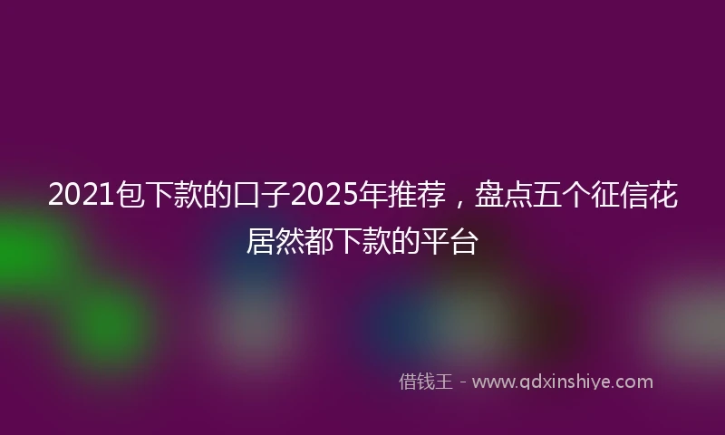 2021包下款的口子2025年推荐，盘点五个征信花居然都下款的平台