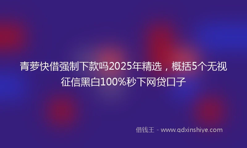 青萝快借强制下款吗2025年精选，概括5个无视征信黑白100%秒下网贷口子