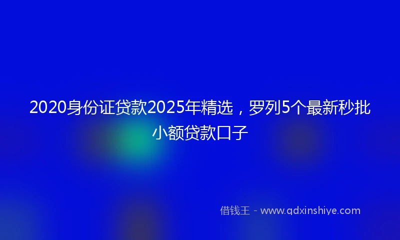 2020身份证贷款2025年精选，罗列5个最新秒批小额贷款口子