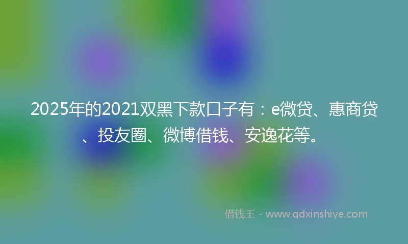 2025年的2021双黑下款口子有：e微贷、惠商贷、投友圈、微博借钱、安逸花等。