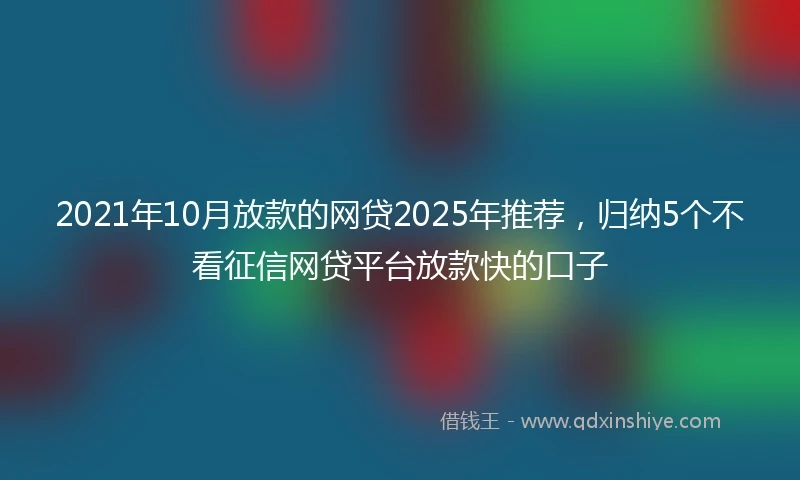 2021年10月放款的网贷2025年推荐，归纳5个不看征信网贷平台放款快的口子