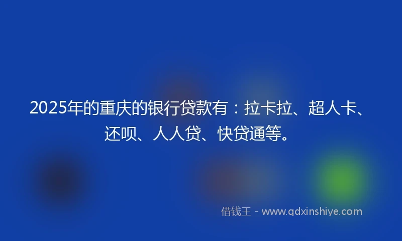 2025年的重庆的银行贷款有：拉卡拉、超人卡、还呗、人人贷、快贷通等。