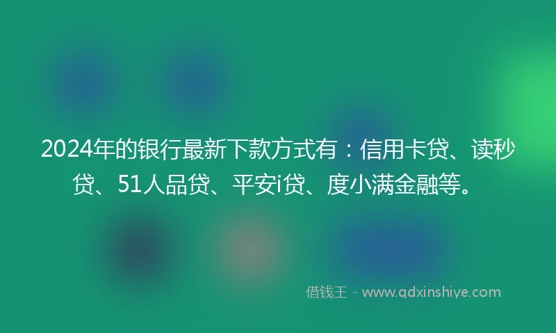 2024年的银行最新下款方式有：信用卡贷、读秒贷、51人品贷、平安i贷、度小满金融等。