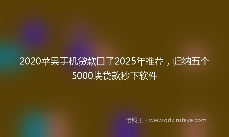 2020苹果手机贷款口子2025年推荐，归纳五个5000块贷款秒下软件