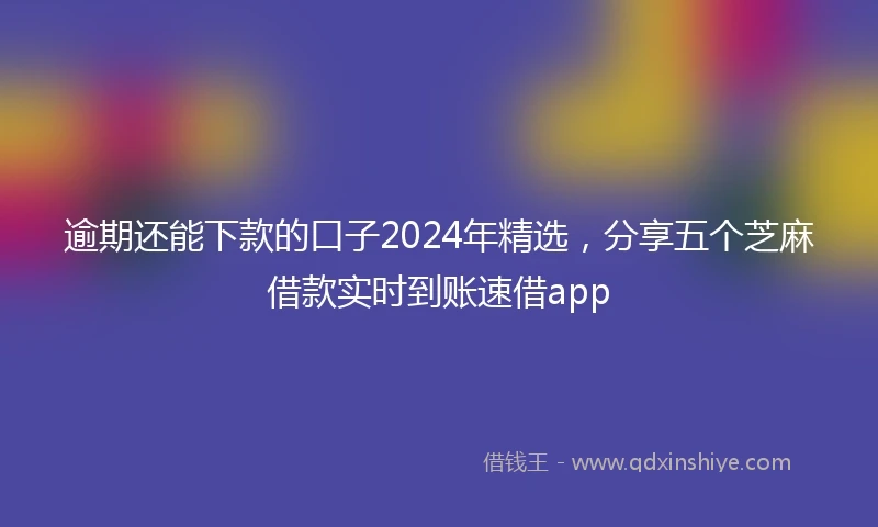 逾期还能下款的口子2024年精选，分享五个芝麻借款实时到账速借app