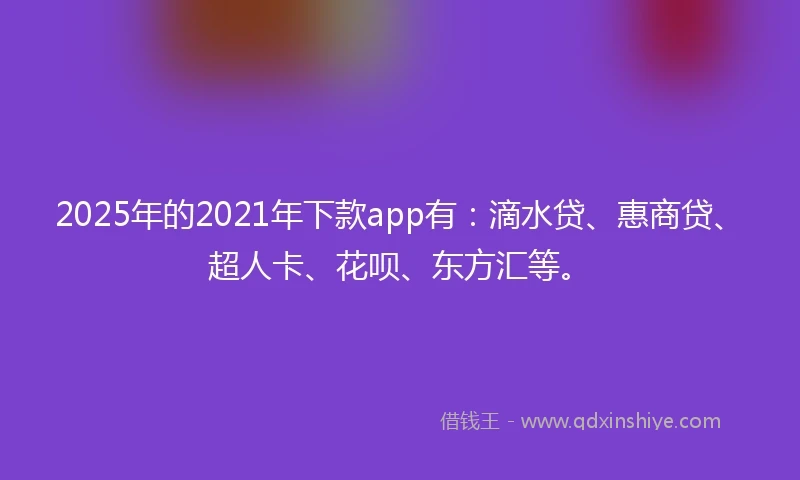 2025年的2021年下款app有：滴水贷、惠商贷、超人卡、花呗、东方汇等。