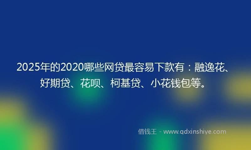 2025年的2020哪些网贷最容易下款有：融逸花、好期贷、花呗、柯基贷、小花钱包等。