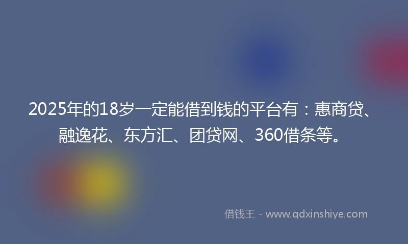 2025年的18岁一定能借到钱的平台有：惠商贷、融逸花、东方汇、团贷网、360借条等。