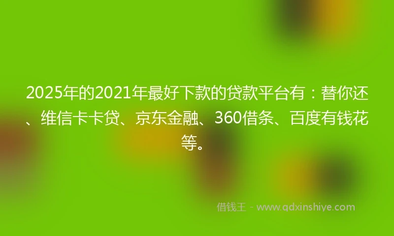 2025年的2021年最好下款的贷款平台有：替你还、维信卡卡贷、京东金融、360借条、百度有钱花等。