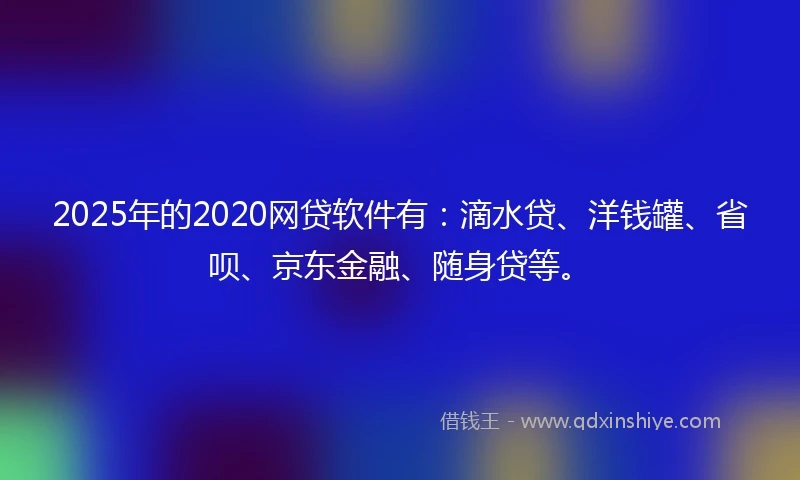 2025年的2020网贷软件有：滴水贷、洋钱罐、省呗、京东金融、随身贷等。