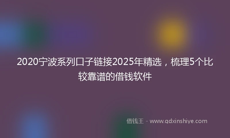 2020宁波系列口子链接2025年精选，梳理5个比较靠谱的借钱软件