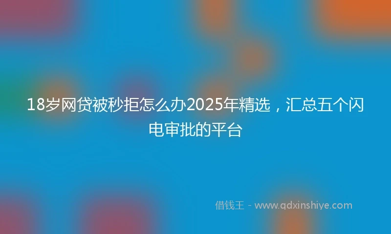 18岁网贷被秒拒怎么办2025年精选，汇总五个闪电审批的平台