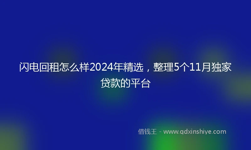 闪电回租怎么样2024年精选，整理5个11月独家贷款的平台