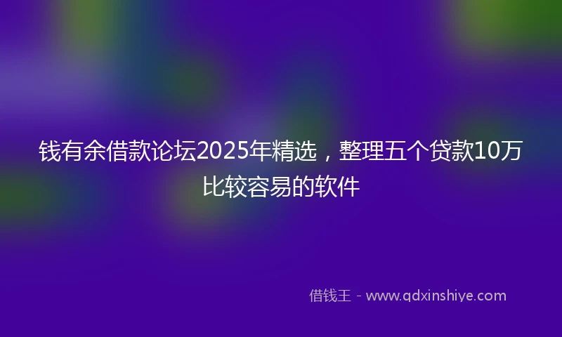 钱有余借款论坛2025年精选，整理五个贷款10万比较容易的软件