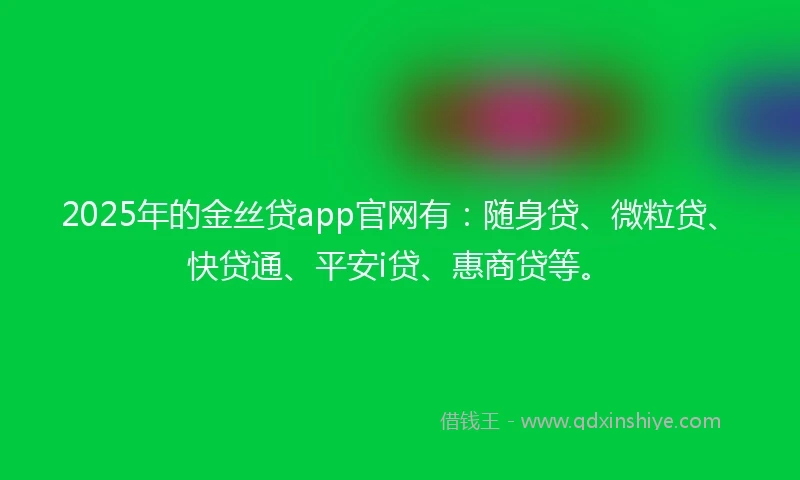 2025年的金丝贷app官网有：随身贷、微粒贷、快贷通、平安i贷、惠商贷等。