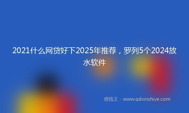 2021什么网贷好下2025年推荐，罗列5个2024放水软件