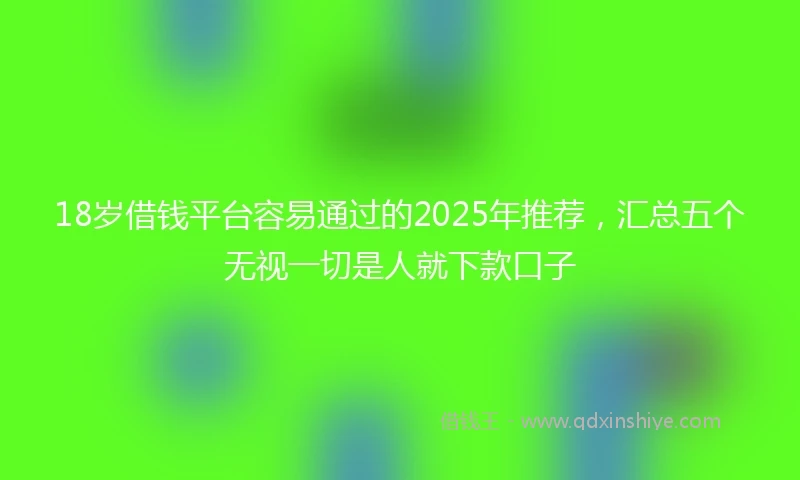 18岁借钱平台容易通过的2025年推荐，汇总五个无视一切是人就下款口子