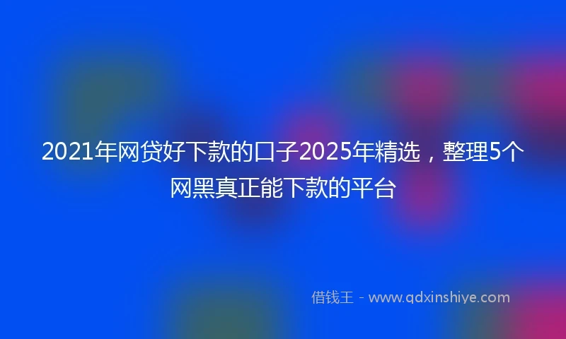 2021年网贷好下款的口子2025年精选，整理5个网黑真正能下款的平台