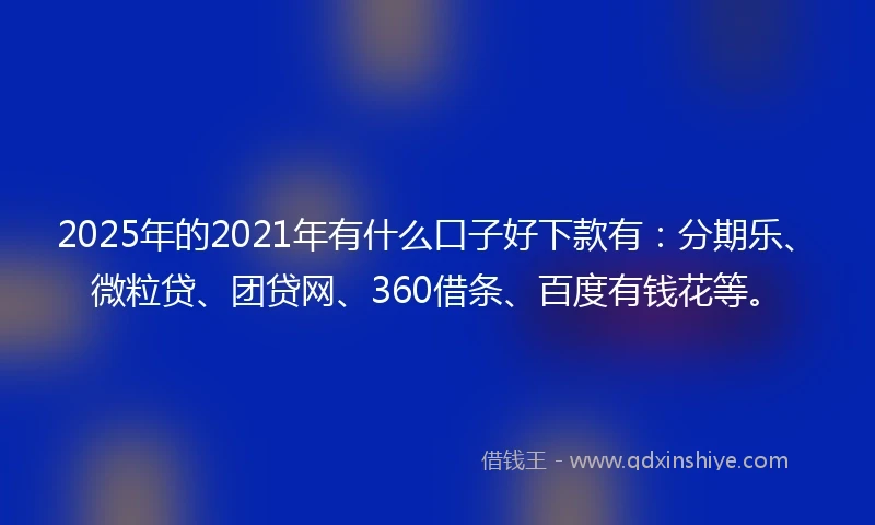 2025年的2021年有什么口子好下款有：分期乐、微粒贷、团贷网、360借条、百度有钱花等。