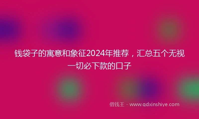 钱袋子的寓意和象征2024年推荐，汇总五个无视一切必下款的口子