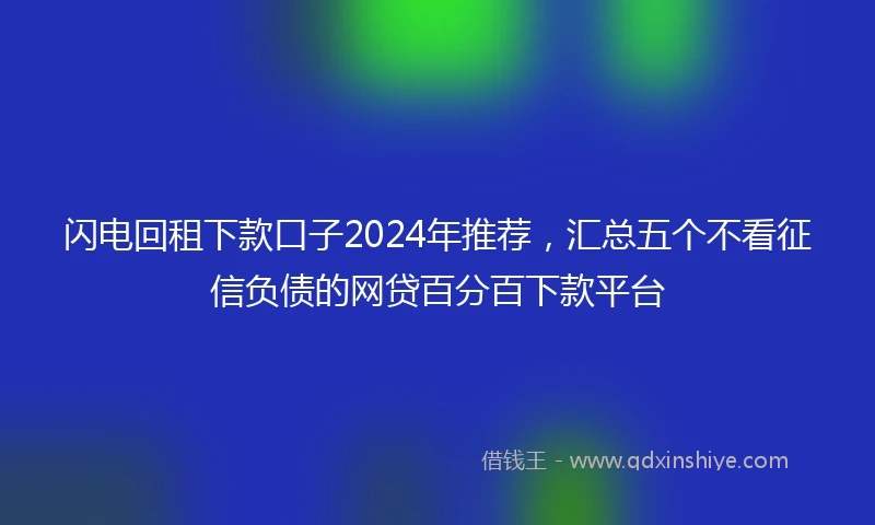 闪电回租下款口子2024年推荐，汇总五个不看征信负债的网贷百分百下款平台