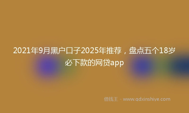 2021年9月黑户口子2025年推荐，盘点五个18岁必下款的网贷app