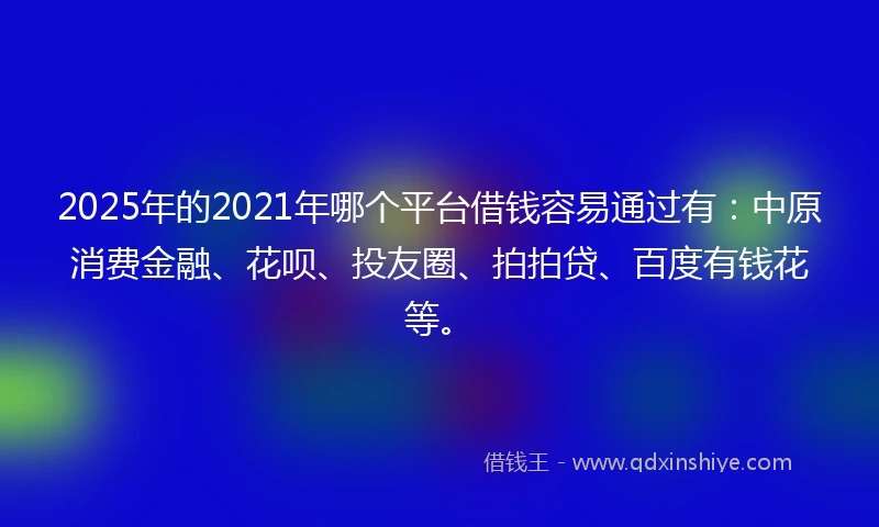 2025年的2021年哪个平台借钱容易通过有：中原消费金融、花呗、投友圈、拍拍贷、百度有钱花等。