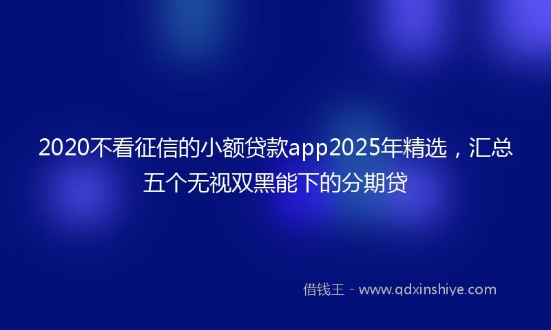 2020不看征信的小额贷款app2025年精选，汇总五个无视双黑能下的分期贷