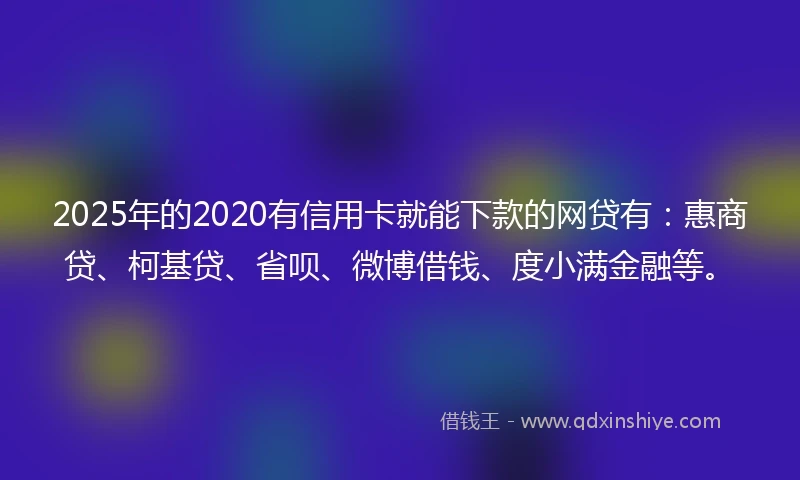 2025年的2020有信用卡就能下款的网贷有：惠商贷、柯基贷、省呗、微博借钱、度小满金融等。