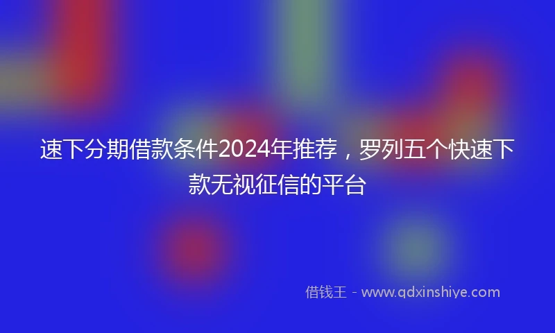 速下分期借款条件2024年推荐，罗列五个快速下款无视征信的平台