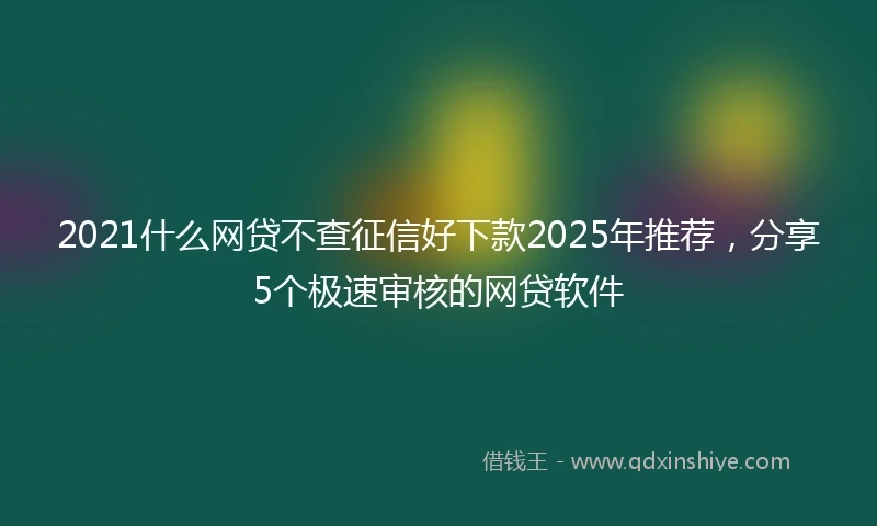 2021什么网贷不查征信好下款2025年推荐，分享5个极速审核的网贷软件