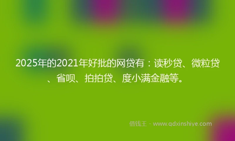 2025年的2021年好批的网贷有：读秒贷、微粒贷、省呗、拍拍贷、度小满金融等。