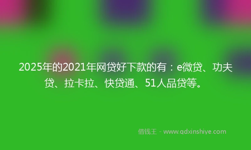 2025年的2021年网贷好下款的有：e微贷、功夫贷、拉卡拉、快贷通、51人品贷等。