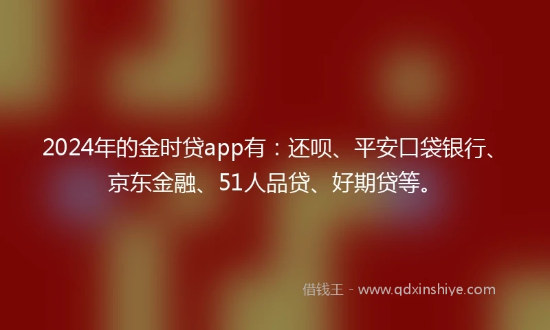 2024年的金时贷app有：还呗、平安口袋银行、京东金融、51人品贷、好期贷等。