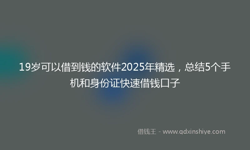 19岁可以借到钱的软件2025年精选，总结5个手机和身份证快速借钱口子