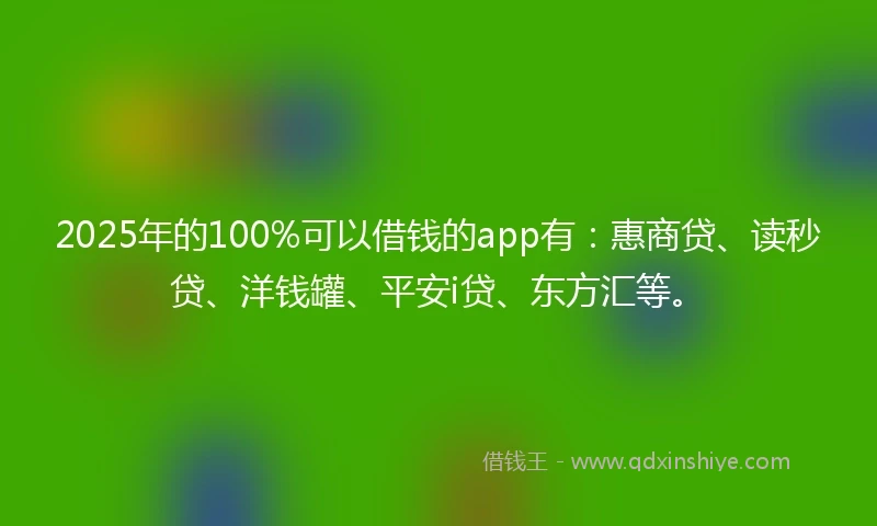 2025年的100%可以借钱的app有：惠商贷、读秒贷、洋钱罐、平安i贷、东方汇等。