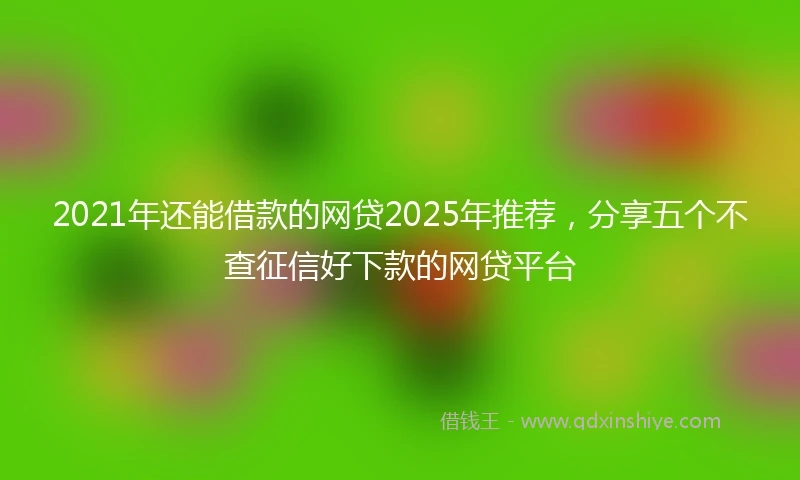 2021年还能借款的网贷2025年推荐，分享五个不查征信好下款的网贷平台