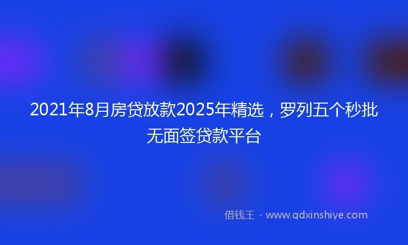 2021年8月房贷放款2025年精选，罗列五个秒批无面签贷款平台