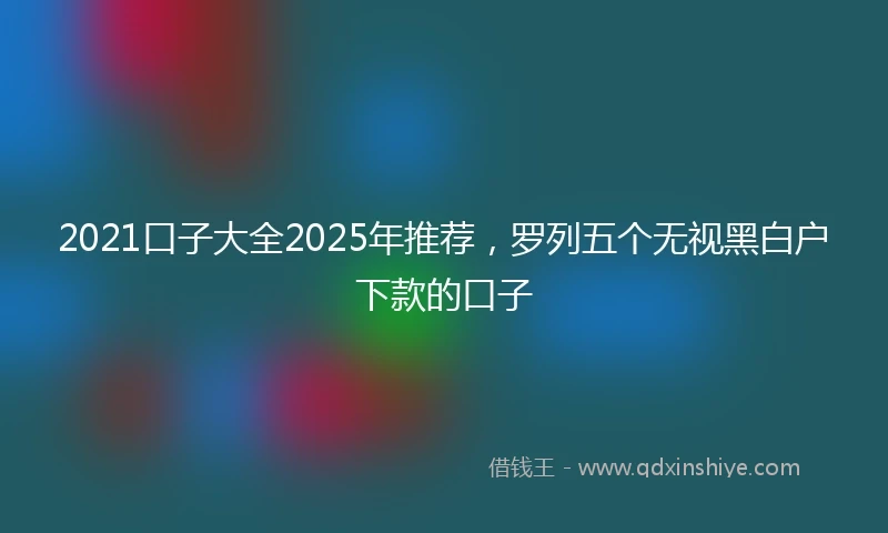 2021口子大全2025年推荐，罗列五个无视黑白户下款的口子