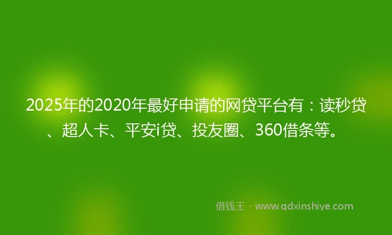 2025年的2020年最好申请的网贷平台有：读秒贷、超人卡、平安i贷、投友圈、360借条等。